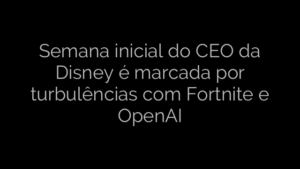 ​Semana inicial do CEO da Disney é marcada por turbulências com Fortnite e OpenAI 